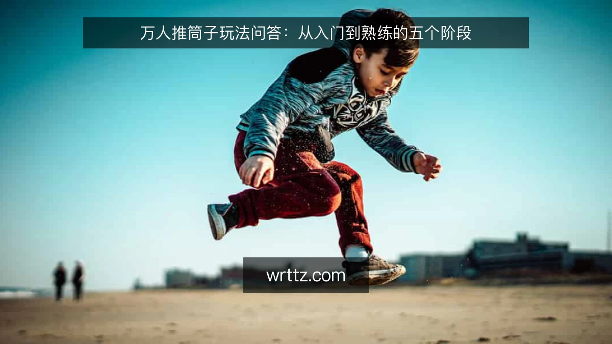 万人推筒子玩法问答：从入门到熟练的五个阶段