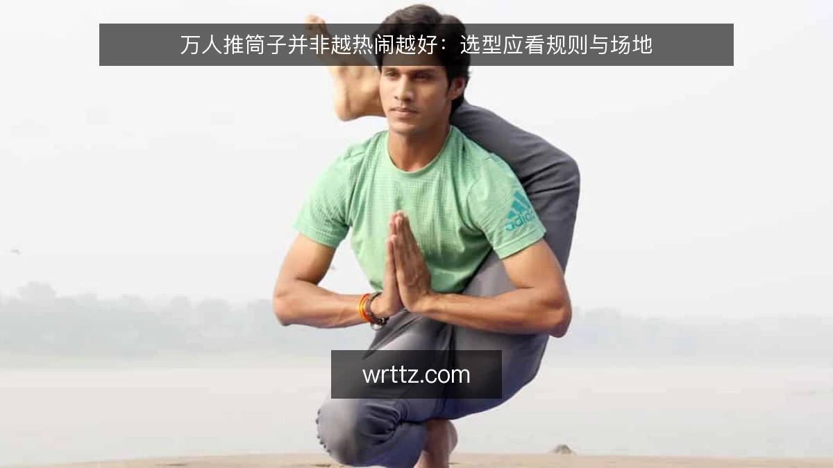 万人推筒子并非越热闹越好：选型应看规则与场地