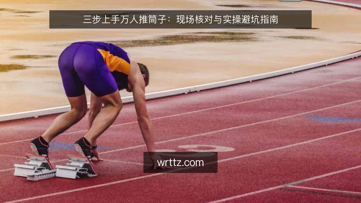 三步上手万人推筒子：现场核对与实操避坑指南